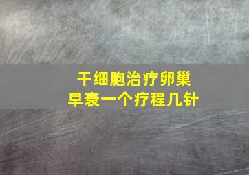 干细胞治疗卵巢早衰一个疗程几针