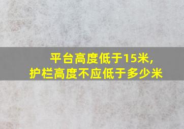 平台高度低于15米,护栏高度不应低于多少米