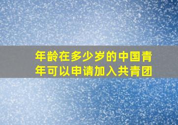 年龄在多少岁的中国青年可以申请加入共青团