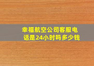 幸福航空公司客服电话是24小时吗多少钱