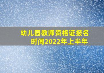 幼儿园教师资格证报名时间2022年上半年