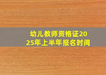 幼儿教师资格证2025年上半年报名时间