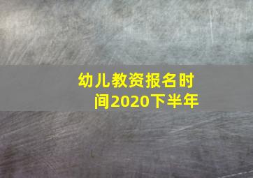 幼儿教资报名时间2020下半年