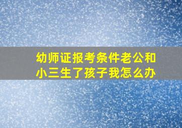 幼师证报考条件老公和小三生了孩子我怎么办