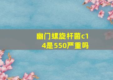 幽门螺旋杆菌c14是550严重吗