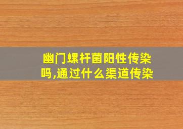 幽门螺杆菌阳性传染吗,通过什么渠道传染