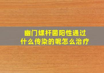 幽门螺杆菌阳性通过什么传染的呢怎么治疗