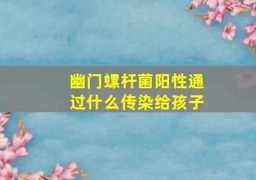 幽门螺杆菌阳性通过什么传染给孩子