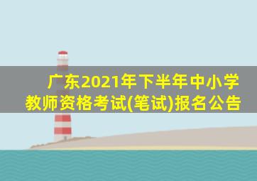 广东2021年下半年中小学教师资格考试(笔试)报名公告