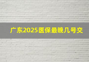 广东2025医保最晚几号交