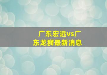 广东宏远vs广东龙狮最新消息