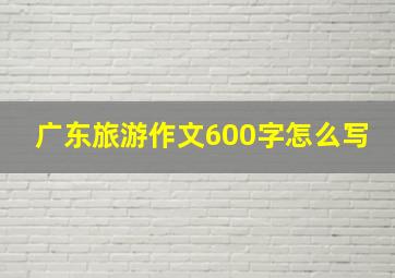 广东旅游作文600字怎么写