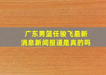 广东男篮任骏飞最新消息新闻报道是真的吗