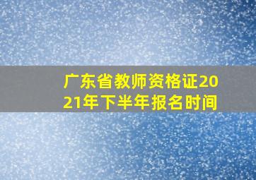 广东省教师资格证2021年下半年报名时间