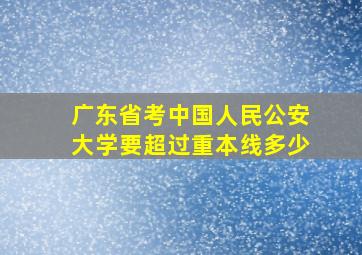 广东省考中国人民公安大学要超过重本线多少