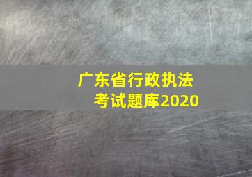 广东省行政执法考试题库2020