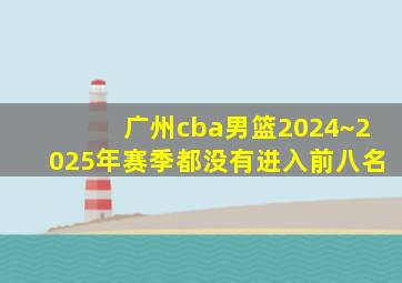 广州cba男篮2024~2025年赛季都没有进入前八名