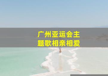 广州亚运会主题歌相亲相爱