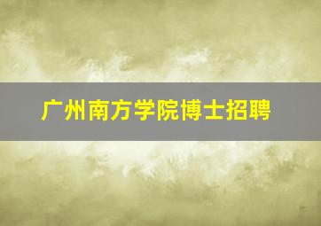 广州南方学院博士招聘