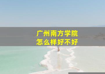 广州南方学院怎么样好不好