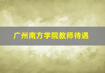 广州南方学院教师待遇