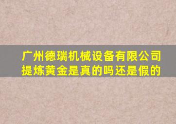 广州德瑞机械设备有限公司提炼黄金是真的吗还是假的