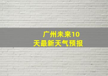 广州未来10天最新天气预报