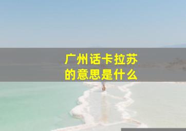 广州话卡拉苏的意思是什么