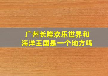 广州长隆欢乐世界和海洋王国是一个地方吗