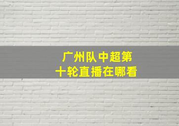 广州队中超第十轮直播在哪看