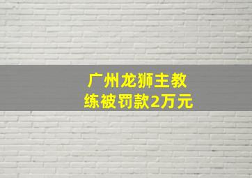 广州龙狮主教练被罚款2万元