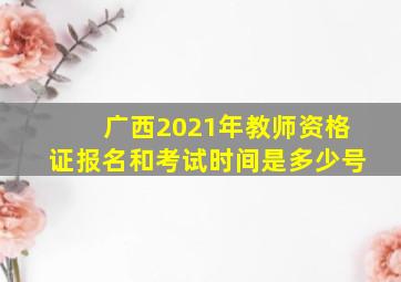 广西2021年教师资格证报名和考试时间是多少号