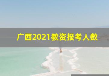 广西2021教资报考人数