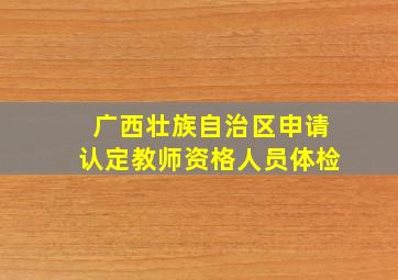 广西壮族自治区申请认定教师资格人员体检