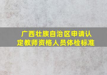 广西壮族自治区申请认定教师资格人员体检标准