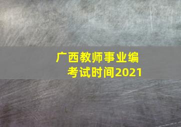 广西教师事业编考试时间2021