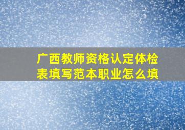 广西教师资格认定体检表填写范本职业怎么填