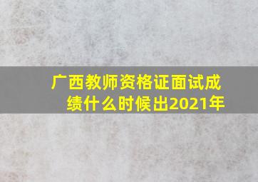 广西教师资格证面试成绩什么时候出2021年