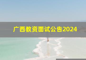 广西教资面试公告2024