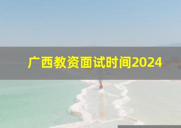 广西教资面试时间2024