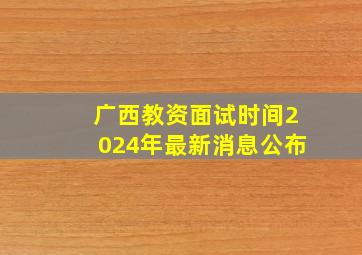 广西教资面试时间2024年最新消息公布