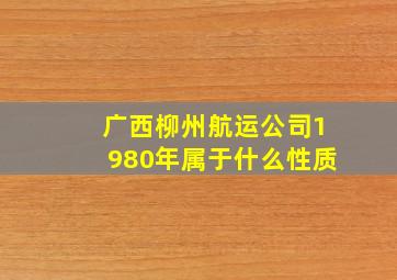 广西柳州航运公司1980年属于什么性质