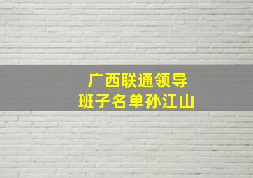 广西联通领导班子名单孙江山