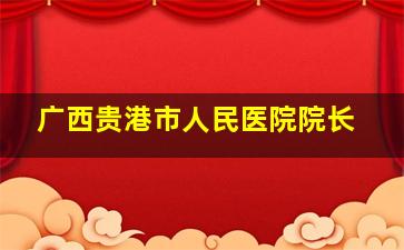 广西贵港市人民医院院长