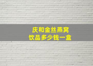 庆和金丝燕窝饮品多少钱一盒