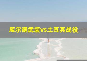 库尔德武装vs土耳其战役