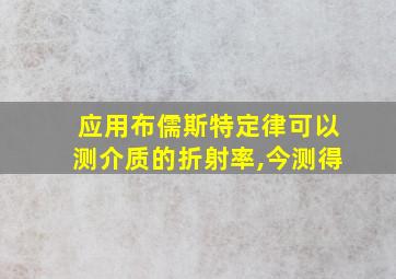 应用布儒斯特定律可以测介质的折射率,今测得