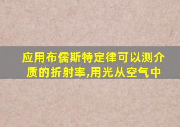 应用布儒斯特定律可以测介质的折射率,用光从空气中