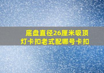 底盘直径26厘米吸顶灯卡扣老式配哪号卡扣