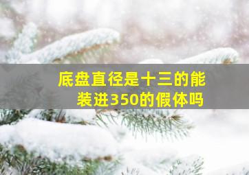 底盘直径是十三的能装进350的假体吗